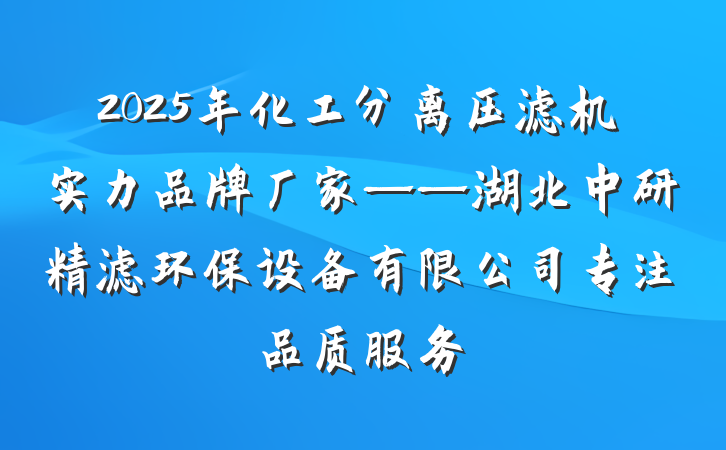 2025年化工分离压滤机实力品牌厂家——湖北中研精滤环保设备有限公司专注品质服务