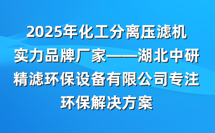 2025年化工分离压滤机实力品牌厂家——湖北中研精滤环保设备有限公司专注环保解决方案