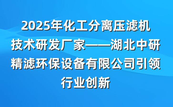 2025年化工分离压滤机技术研发厂家——湖北中研精滤环保设备有限公司引领行业创新