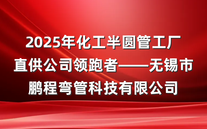2025年化工半圆管工厂直供公司领跑者——无锡市鹏程弯管科技有限公司