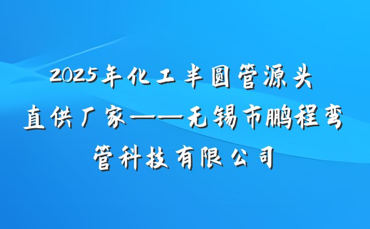 2025年化工半圆管源头直供厂家——无锡市鹏程弯管科技有限公司