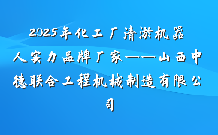 2025年化工厂清淤机器人实力品牌厂家——山西中德联合工程机械制造有限公司