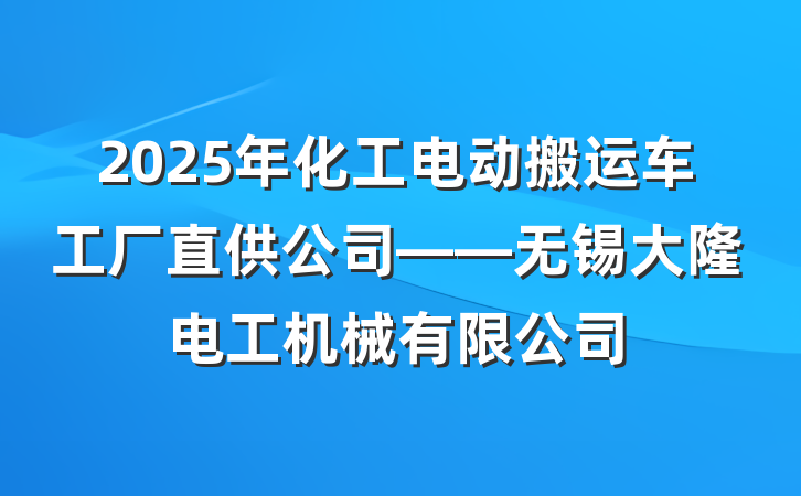 2025年化工电动搬运车工厂直供公司——无锡大隆电工机械有限公司