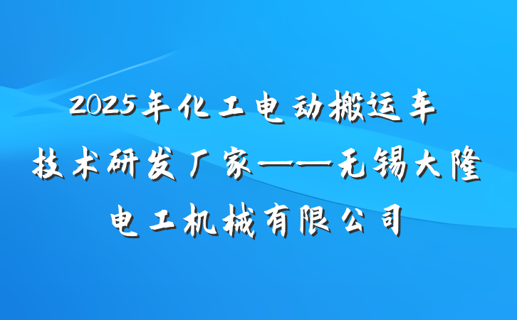 2025年化工电动搬运车技术研发厂家——无锡大隆电工机械有限公司