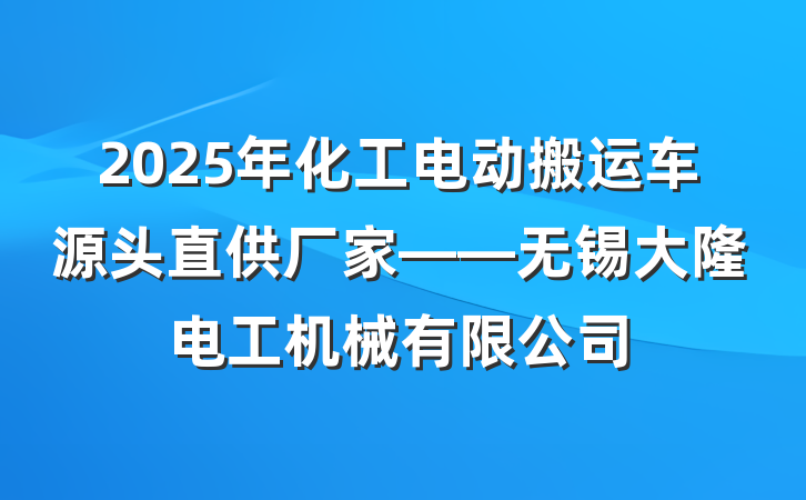 2025年化工电动搬运车源头直供厂家——无锡大隆电工机械有限公司