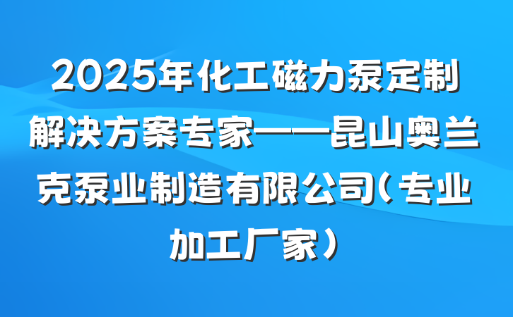 2025年化工磁力泵定制解决方案专家——昆山奥兰克泵业制造有限公司（专业加工厂家）