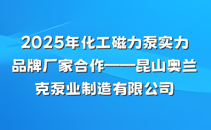 2025年化工磁力泵实力品牌厂家合作——昆山奥兰克泵业制造有限公司