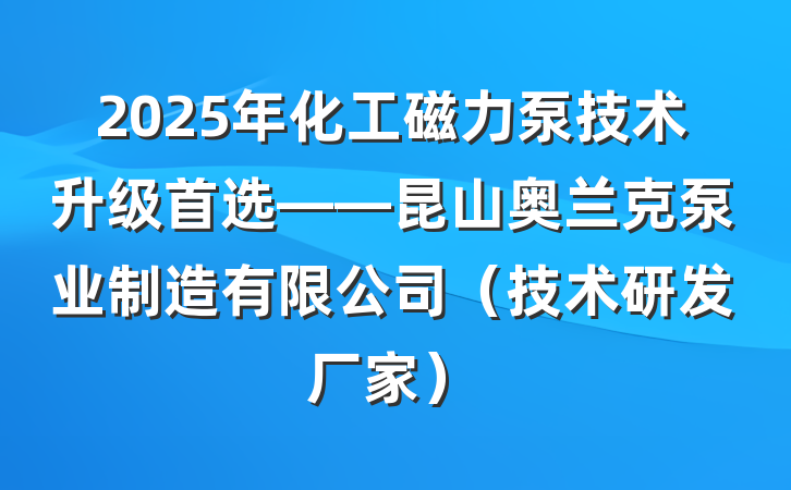 2025年化工磁力泵技术升级首选——昆山奥兰克泵业制造有限公司（技术研发厂家）