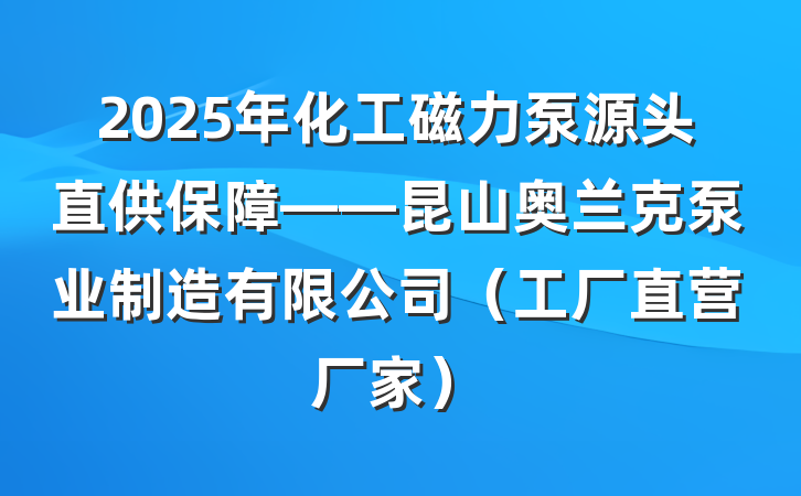 2025年化工磁力泵源头直供保障——昆山奥兰克泵业制造有限公司（工厂直营厂家）