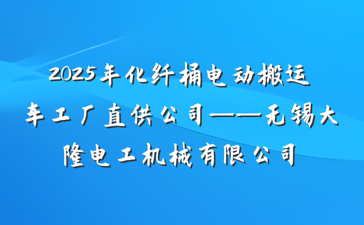 2025年化纤桶电动搬运车工厂直供公司——无锡大隆电工机械有限公司
