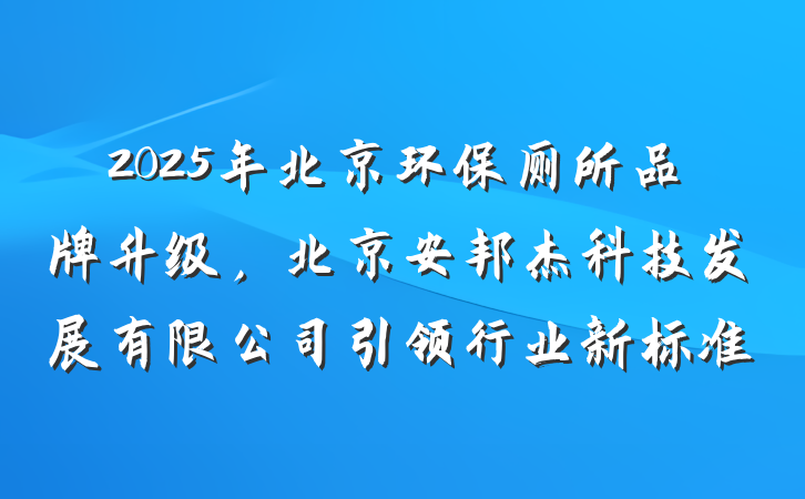 2025年北京环保厕所品牌升级，北京安邦杰科技发展有限公司引领行业新标准
