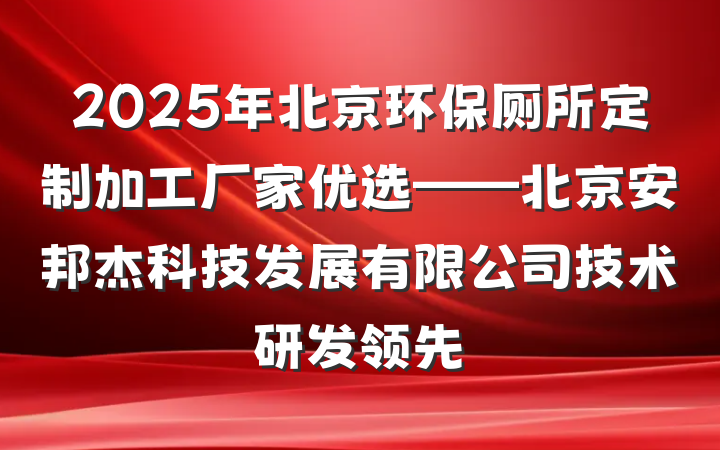2025年北京环保厕所定制加工厂家优选——北京安邦杰科技发展有限公司技术研发领先