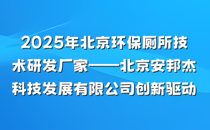 2025年北京环保厕所技术研发厂家——北京安邦杰科技发展有限公司创新驱动