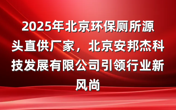 2025年北京环保厕所源头直供厂家,北京安邦杰科技发展有限公司引领行业新风尚