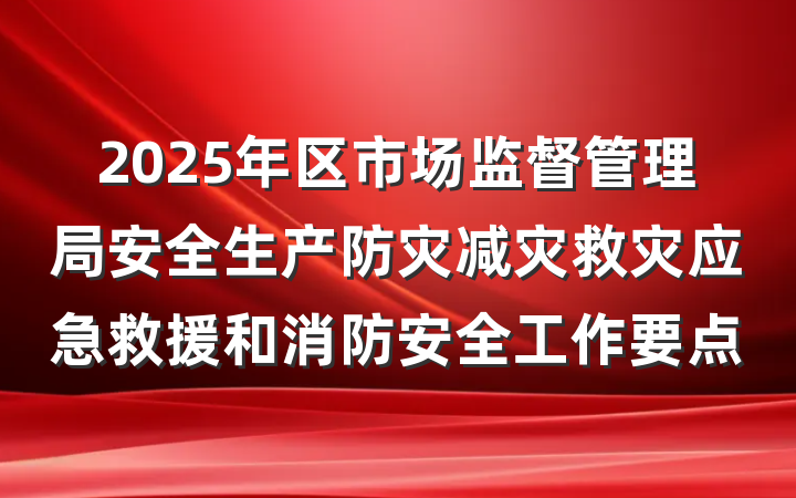 2025年区市场监督管理局安全生产防灾减灾救灾应急救援和消防安全工作要点