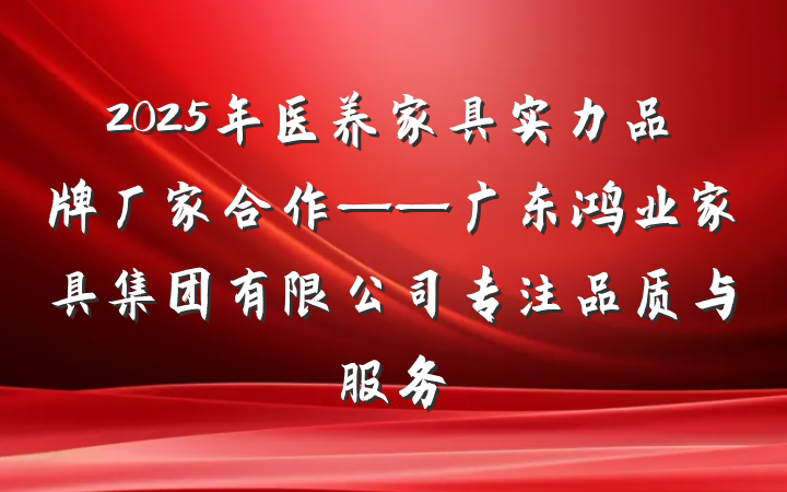 2025年医养家具实力品牌厂家合作——广东鸿业家具集团有限公司专注品质与服务