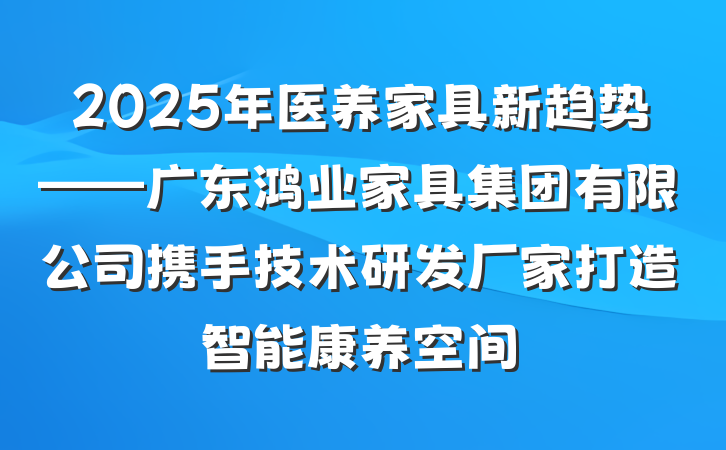 2025年医养家具新趋势——广东鸿业家具集团有限公司携手技术研发厂家打造智能康养空间