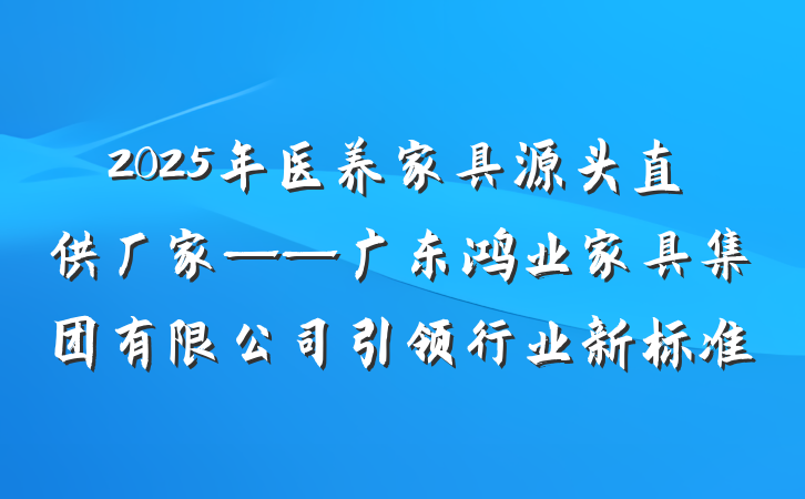 2025年医养家具源头直供厂家——广东鸿业家具集团有限公司引领行业新标准