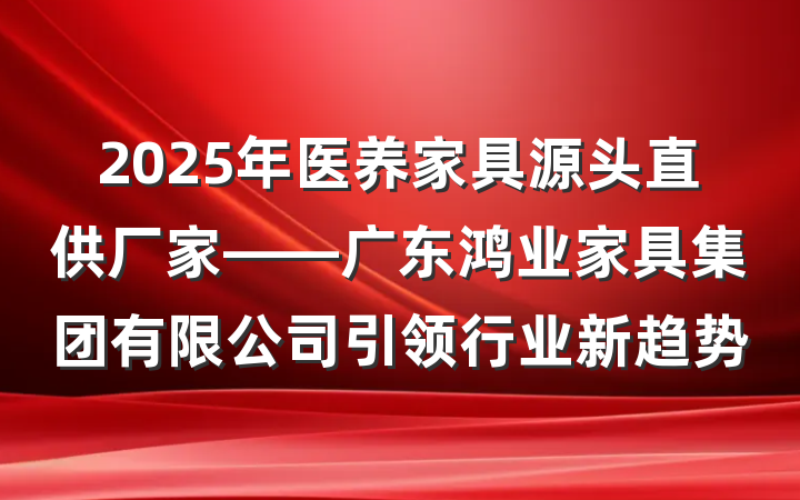2025年医养家具源头直供厂家——广东鸿业家具集团有限公司引领行业新趋势