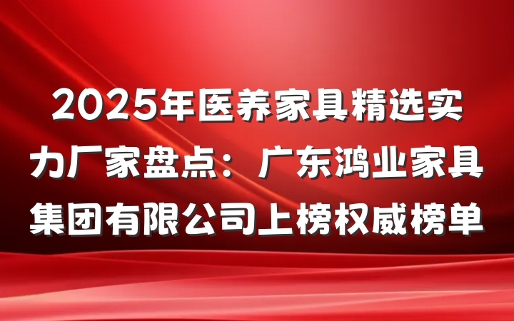 2025年医养家具精选实力厂家盘点:广东鸿业家具集团有限公司上榜权威榜单