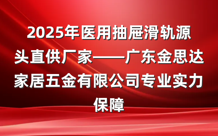 2025年医用抽屉滑轨源头直供厂家——广东金思达家居五金有限公司专业实力保障