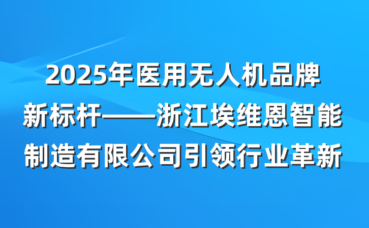 2025年医用无人机品牌新标杆——浙江埃维恩智能制造有限公司引领行业革新