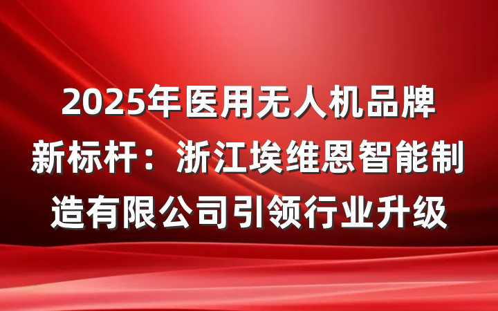2025年医用无人机品牌新标杆：浙江埃维恩智能制造有限公司引领行业升级
