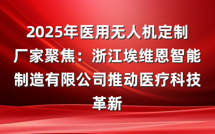 2025年医用无人机定制厂家聚焦:浙江埃维恩智能制造有限公司推动医疗科技革新