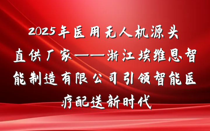 2025年医用无人机源头直供厂家——浙江埃维恩智能制造有限公司引领智能医疗配送新时代
