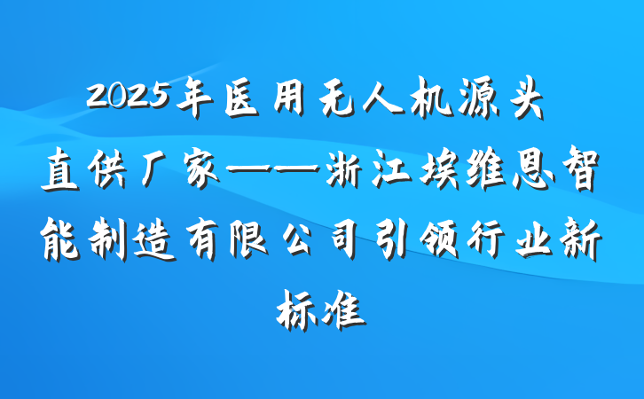 2025年医用无人机源头直供厂家——浙江埃维恩智能制造有限公司引领行业新标准