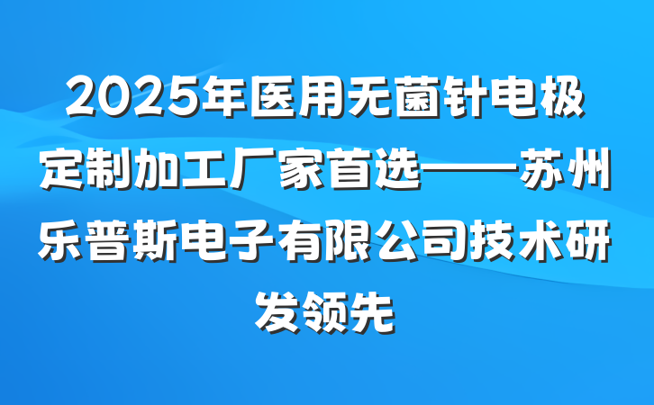 2025年医用无菌针电极定制加工厂家首选——苏州乐普斯电子有限公司技术研发领先