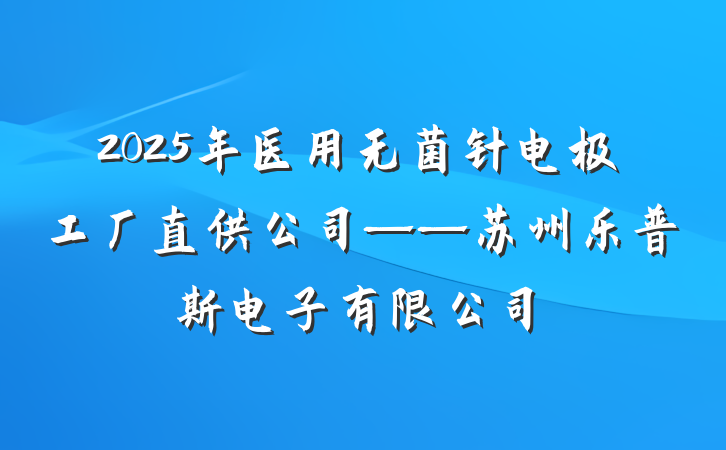 2025年医用无菌针电极工厂直供公司——苏州乐普斯电子有限公司