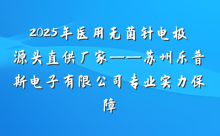2025年医用无菌针电极源头直供厂家——苏州乐普斯电子有限公司专业实力保障