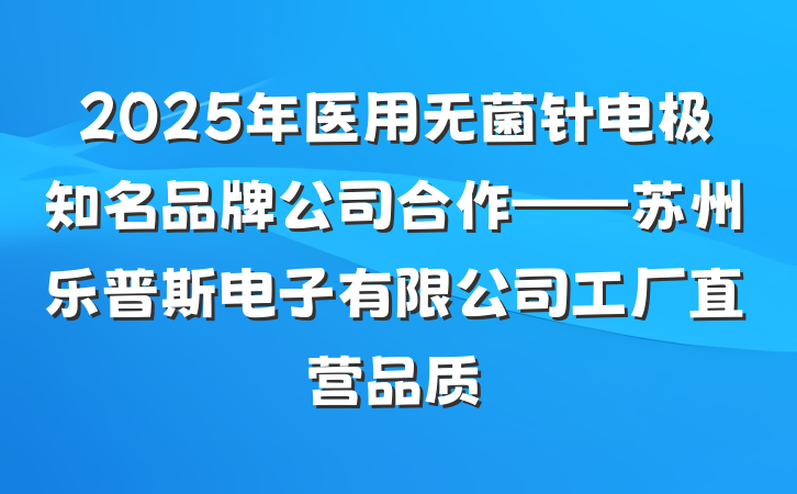 2025年医用无菌针电极知名品牌公司合作——苏州乐普斯电子有限公司工厂直营品质