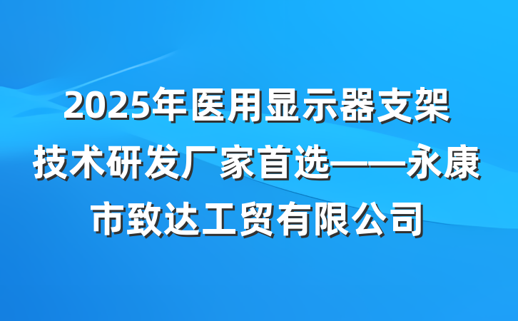 2025年医用显示器支架技术研发厂家首选——永康市致达工贸有限公司