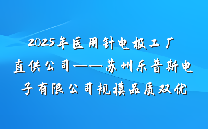 2025年医用针电极工厂直供公司——苏州乐普斯电子有限公司规模品质双优