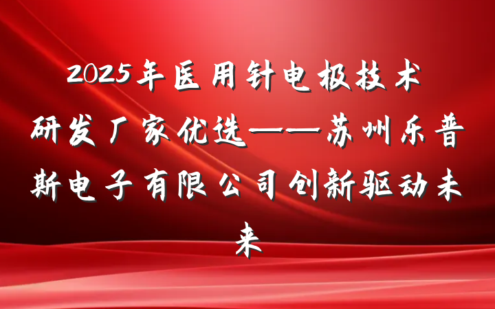 2025年医用针电极技术研发厂家优选——苏州乐普斯电子有限公司创新驱动未来
