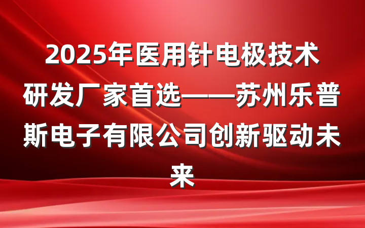 2025年医用针电极技术研发厂家首选——苏州乐普斯电子有限公司创新驱动未来