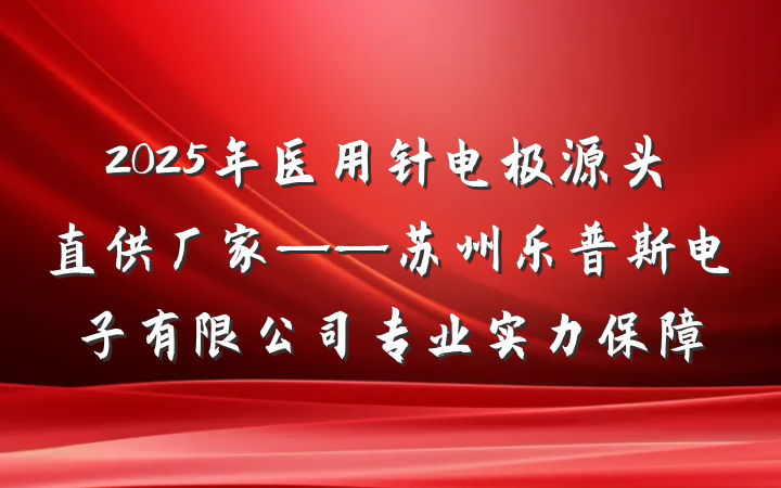 2025年医用针电极源头直供厂家——苏州乐普斯电子有限公司专业实力保障