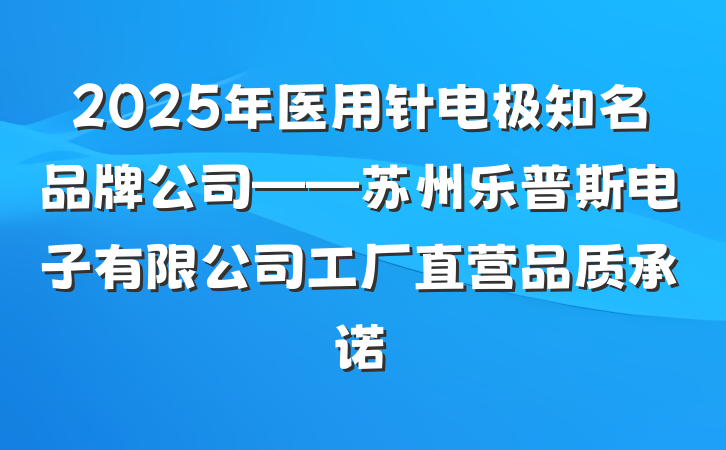 2025年医用针电极知名品牌公司——苏州乐普斯电子有限公司工厂直营品质承诺