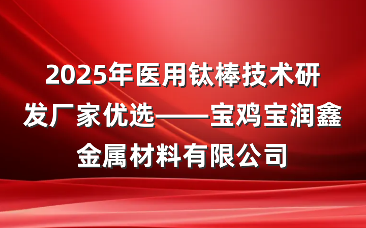2025年医用钛棒技术研发厂家优选——宝鸡宝润鑫金属材料有限公司