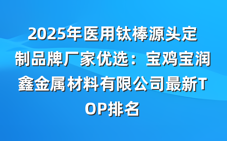 2025年医用钛棒源头定制品牌厂家优选:宝鸡宝润鑫金属材料有限公司最新TOP排名