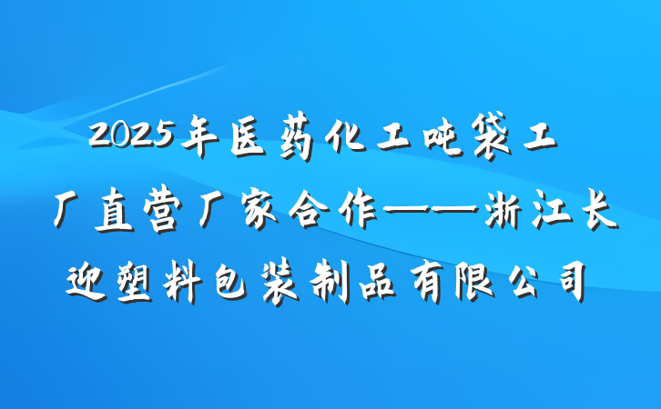 2025年医药化工吨袋工厂直营厂家合作——浙江长迎塑料包装制品有限公司