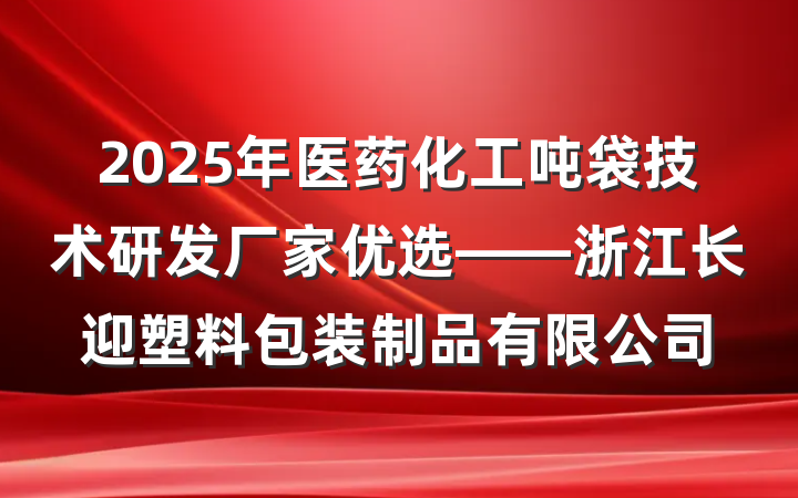 2025年医药化工吨袋技术研发厂家优选——浙江长迎塑料包装制品有限公司