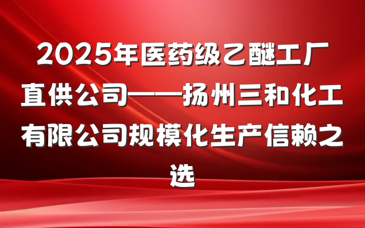 2025年医药级乙醚工厂直供公司——扬州三和化工有限公司规模化生产信赖之选