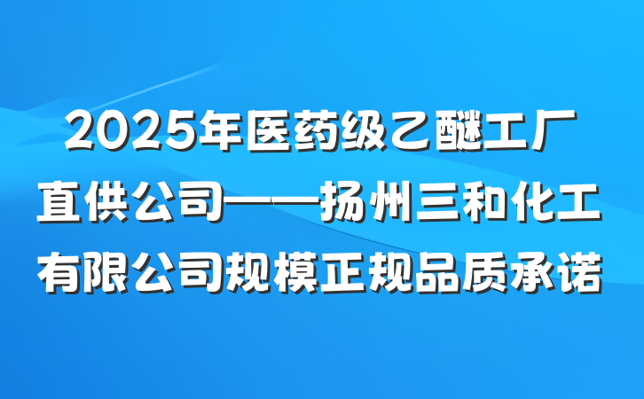 2025年医药级乙醚工厂直供公司——扬州三和化工有限公司规模正规品质承诺