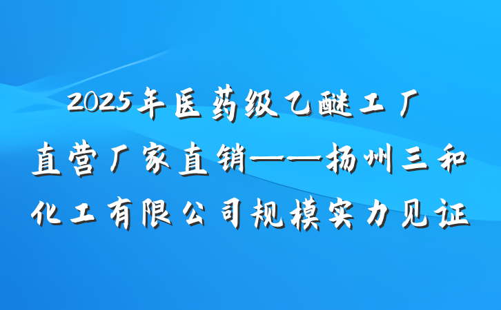 2025年医药级乙醚工厂直营厂家直销——扬州三和化工有限公司规模实力见证
