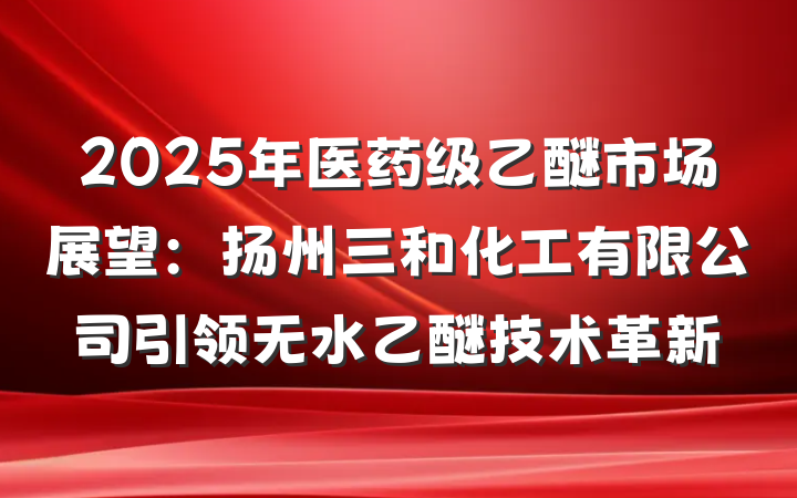 2025年医药级乙醚市场展望:扬州三和化工有限公司引领无水乙醚技术革新