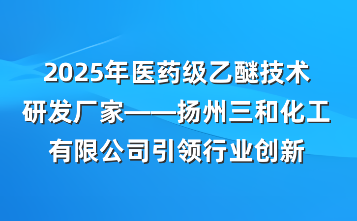 2025年医药级乙醚技术研发厂家——扬州三和化工有限公司引领行业创新