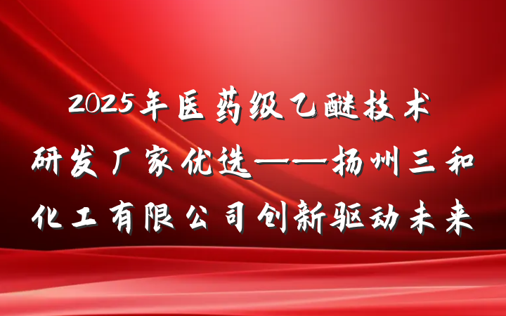 2025年医药级乙醚技术研发厂家优选——扬州三和化工有限公司创新驱动未来